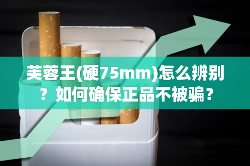 芙蓉王(硬75mm)怎么辨别？如何确保正品不被骗？